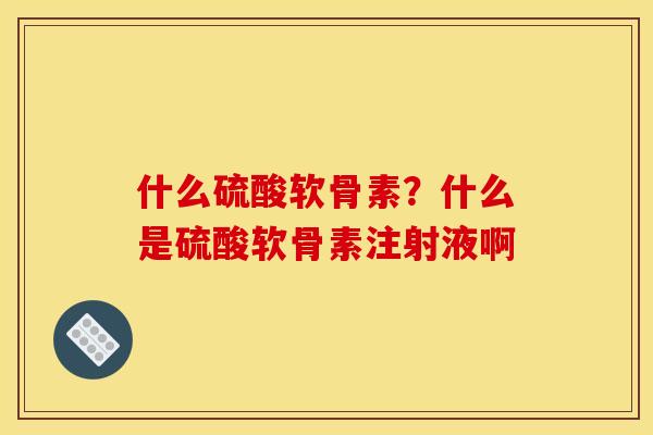 什么硫酸软骨素？什么是硫酸软骨素注射液啊