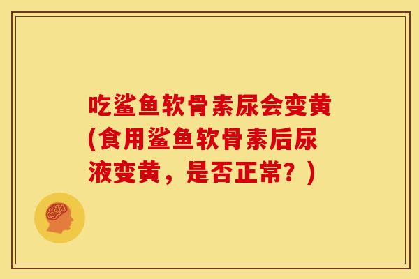 吃鲨鱼软骨素尿会变黄(食用鲨鱼软骨素后尿液变黄，是否正常？)