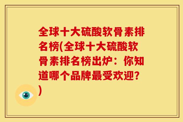 全球十大硫酸软骨素排名榜(全球十大硫酸软骨素排名榜出炉：你知道哪个品牌最受欢迎？)