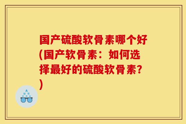 国产硫酸软骨素哪个好(国产软骨素：如何选择最好的硫酸软骨素？)