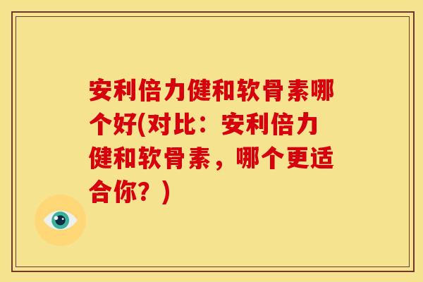 安利倍力健和软骨素哪个好(对比：安利倍力健和软骨素，哪个更适合你？)