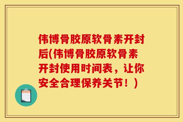 伟博骨胶原软骨素开封后(伟博骨胶原软骨素开封使用时间表，让你安全合理保养关节！)