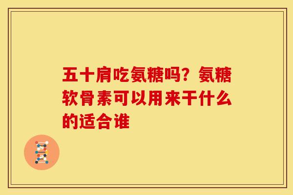 五十肩吃氨糖吗？氨糖软骨素可以用来干什么的适合谁