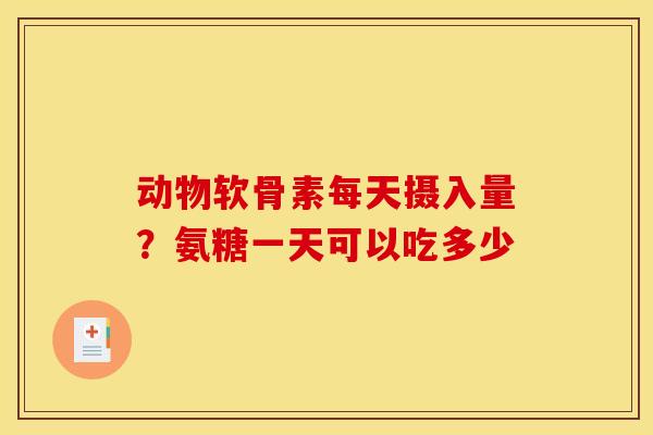 动物软骨素每天摄入量？氨糖一天可以吃多少