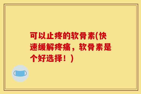 可以止疼的软骨素(快速缓解疼痛，软骨素是个好选择！)