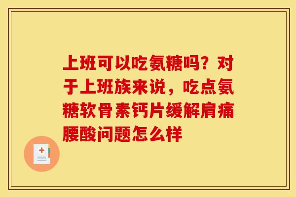 上班可以吃氨糖吗？对于上班族来说，吃点氨糖软骨素钙片缓解肩痛腰酸问题怎么样