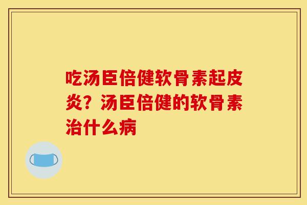 吃汤臣倍健软骨素起皮炎？汤臣倍健的软骨素治什么病