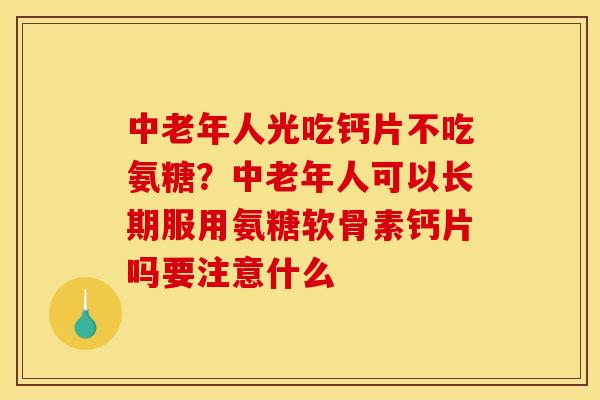 中老年人光吃钙片不吃氨糖？中老年人可以长期服用氨糖软骨素钙片吗要注意什么