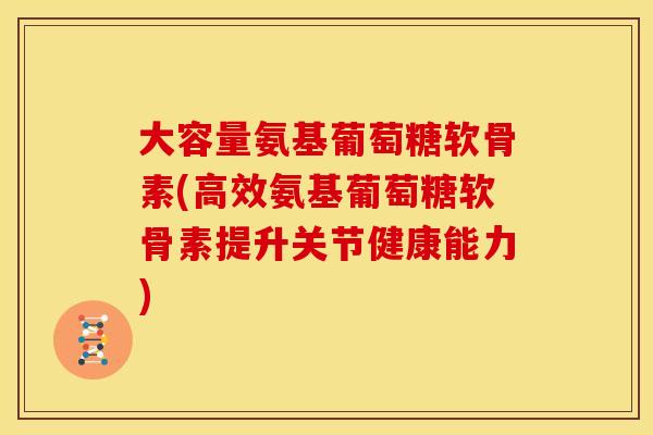 大容量氨基葡萄糖软骨素(高效氨基葡萄糖软骨素提升关节健康能力)