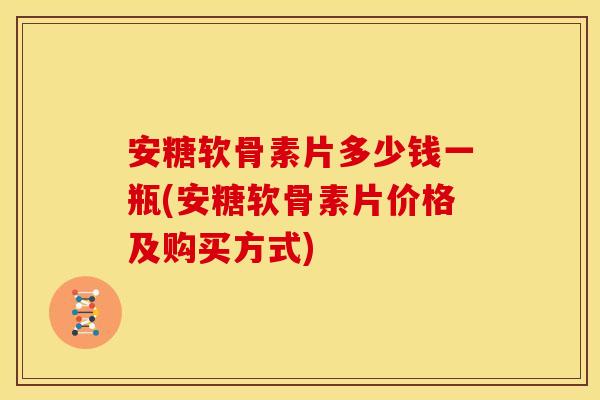 安糖软骨素片多少钱一瓶(安糖软骨素片价格及购买方式)