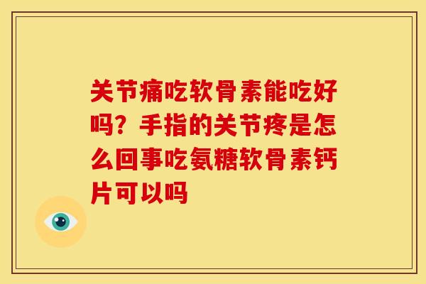 关节痛吃软骨素能吃好吗？手指的关节疼是怎么回事吃氨糖软骨素钙片可以吗