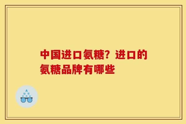 中国进口氨糖？进口的氨糖品牌有哪些