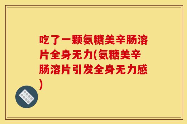 吃了一颗氨糖美辛肠溶片全身无力(氨糖美辛肠溶片引发全身无力感)