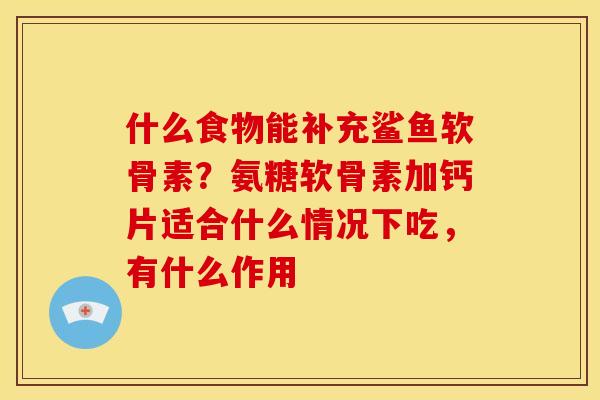 什么食物能补充鲨鱼软骨素？氨糖软骨素加钙片适合什么情况下吃，有什么作用