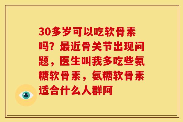 30多岁可以吃软骨素吗？最近骨关节出现问题，医生叫我多吃些氨糖软骨素，氨糖软骨素适合什么人群阿
