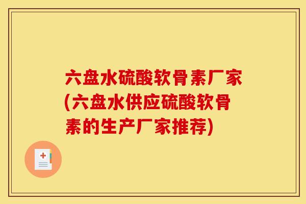 六盘水硫酸软骨素厂家(六盘水供应硫酸软骨素的生产厂家推荐)