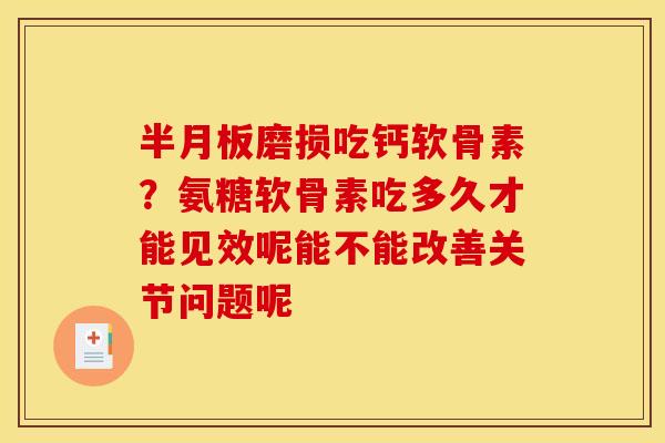 半月板磨损吃钙软骨素？氨糖软骨素吃多久才能见效呢能不能改善关节问题呢