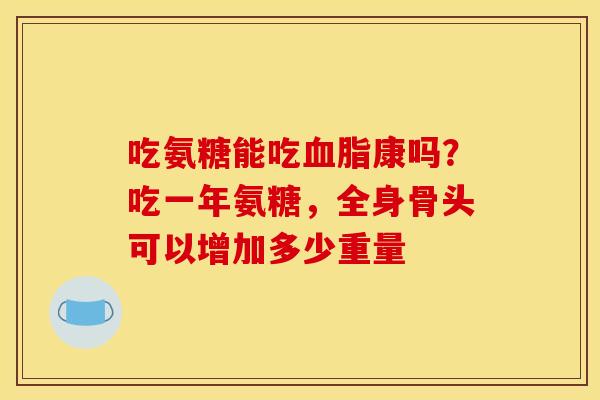 吃氨糖能吃血脂康吗？吃一年氨糖，全身骨头可以增加多少重量
