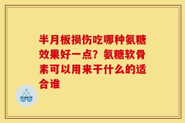 半月板损伤吃哪种氨糖效果好一点？氨糖软骨素可以用来干什么的适合谁