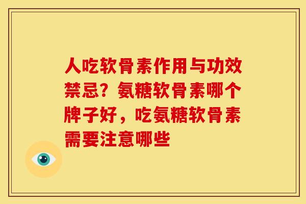 人吃软骨素作用与功效禁忌？氨糖软骨素哪个牌子好，吃氨糖软骨素需要注意哪些