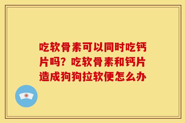 吃软骨素可以同时吃钙片吗？吃软骨素和钙片造成狗狗拉软便怎么办
