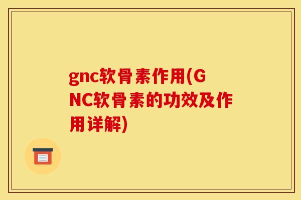 gnc软骨素作用(GNC软骨素的功效及作用详解)