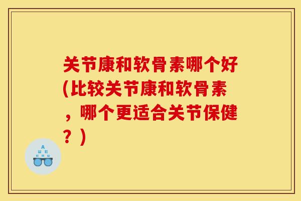 关节康和软骨素哪个好(比较关节康和软骨素，哪个更适合关节保健？)