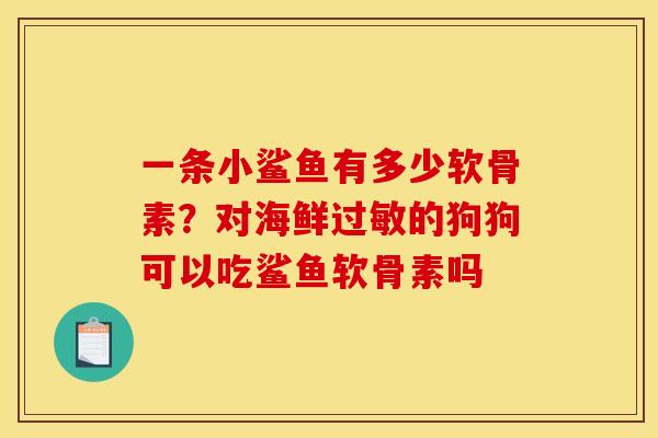 一条小鲨鱼有多少软骨素？对海鲜过敏的狗狗可以吃鲨鱼软骨素吗
