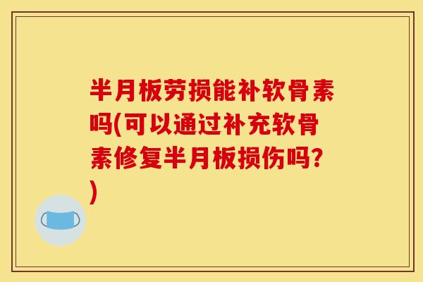半月板劳损能补软骨素吗(可以通过补充软骨素修复半月板损伤吗？)
