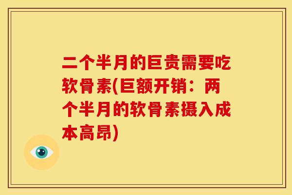 二个半月的巨贵需要吃软骨素(巨额开销：两个半月的软骨素摄入成本高昂)