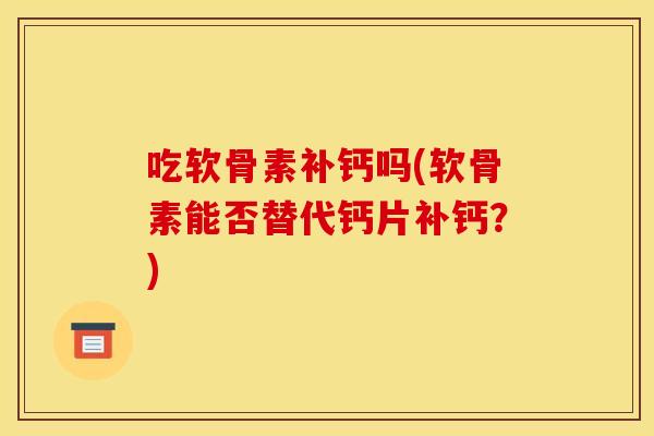 吃软骨素补钙吗(软骨素能否替代钙片补钙？)
