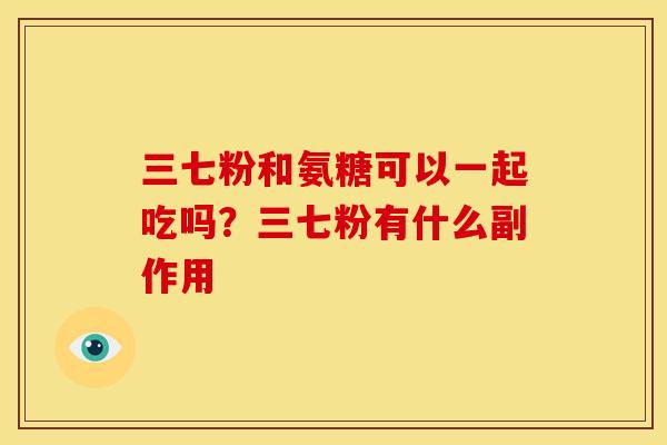 三七粉和氨糖可以一起吃吗？三七粉有什么副作用