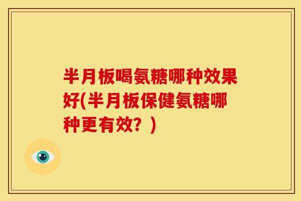 半月板喝氨糖哪种效果好(半月板保健氨糖哪种更有效？)