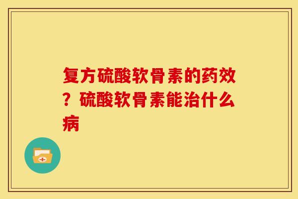 复方硫酸软骨素的药效？硫酸软骨素能治什么病