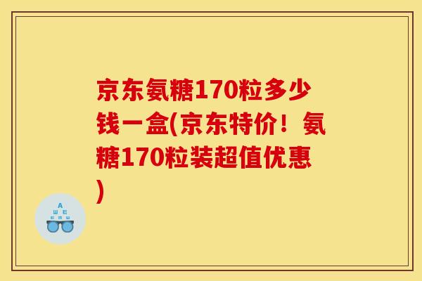 京东氨糖170粒多少钱一盒(京东特价！氨糖170粒装超值优惠)