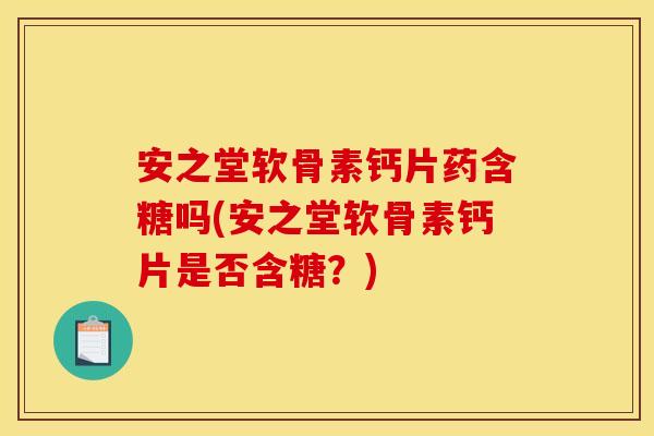 安之堂软骨素钙片药含糖吗(安之堂软骨素钙片是否含糖？)