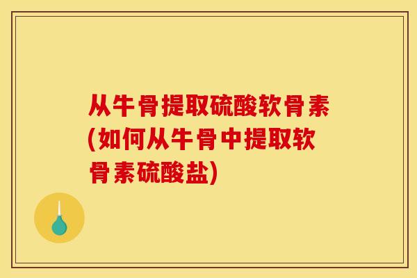 从牛骨提取硫酸软骨素(如何从牛骨中提取软骨素硫酸盐)