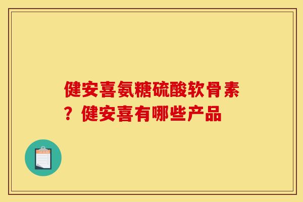 健安喜氨糖硫酸软骨素？健安喜有哪些产品
