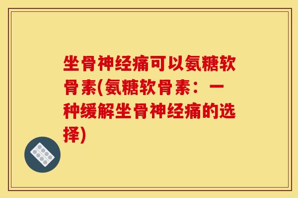 坐骨神经痛可以氨糖软骨素(氨糖软骨素：一种缓解坐骨神经痛的选择)