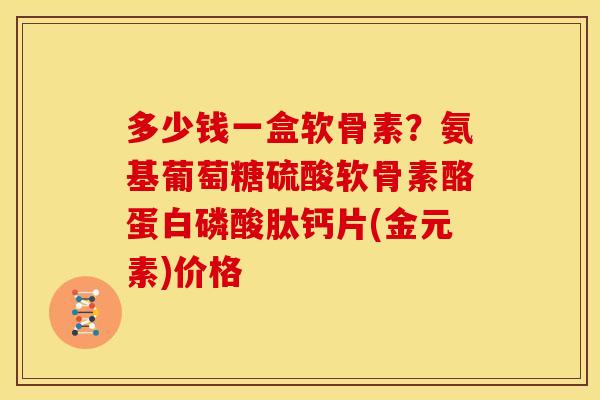 多少钱一盒软骨素？氨基葡萄糖硫酸软骨素酪蛋白磷酸肽钙片(金元素)价格