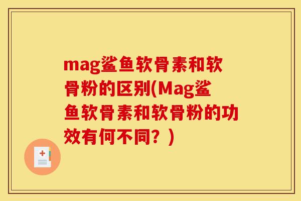 mag鲨鱼软骨素和软骨粉的区别(Mag鲨鱼软骨素和软骨粉的功效有何不同？)