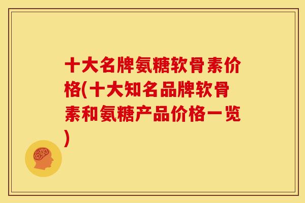 十大名牌氨糖软骨素价格(十大知名品牌软骨素和氨糖产品价格一览)