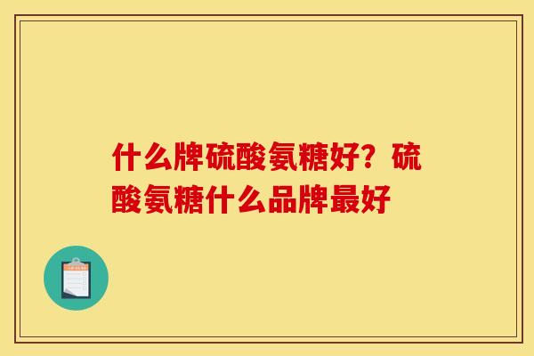 什么牌硫酸氨糖好？硫酸氨糖什么品牌最好