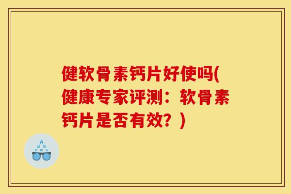 健软骨素钙片好使吗(健康专家评测：软骨素钙片是否有效？)