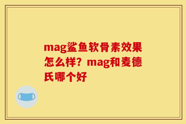 mag鲨鱼软骨素效果怎么样？mag和麦德氏哪个好