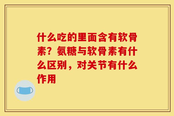什么吃的里面含有软骨素？氨糖与软骨素有什么区别，对关节有什么作用