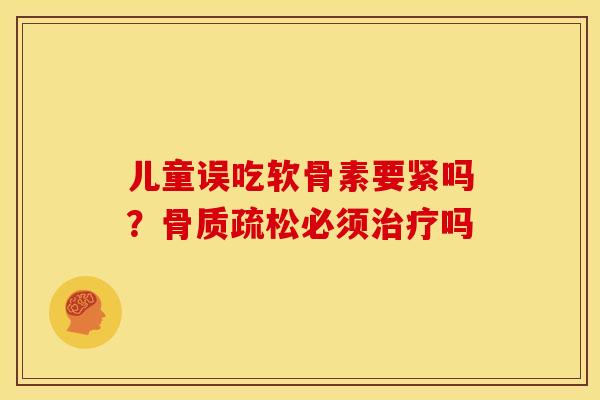 儿童误吃软骨素要紧吗？骨质疏松必须治疗吗