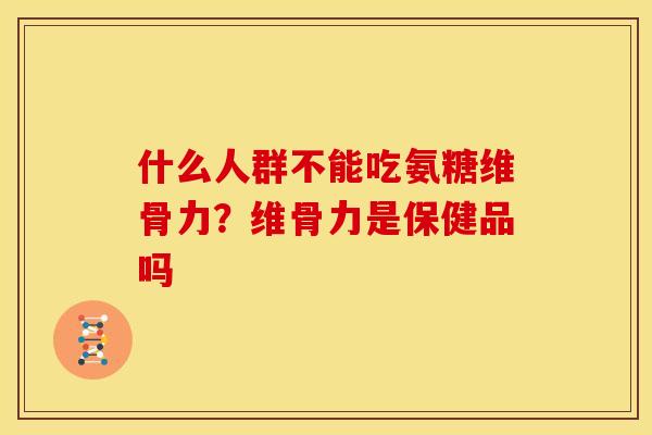 什么人群不能吃氨糖维骨力？维骨力是保健品吗