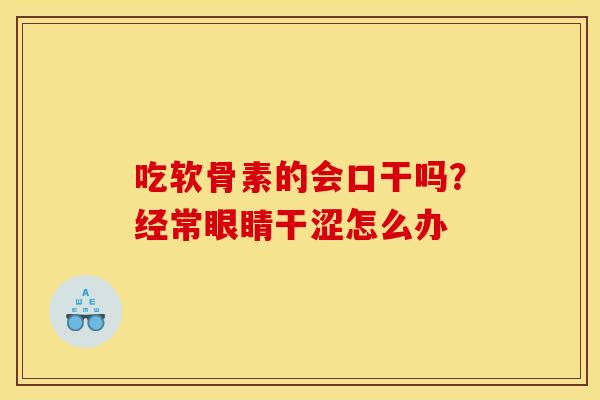 吃软骨素的会口干吗？经常眼睛干涩怎么办