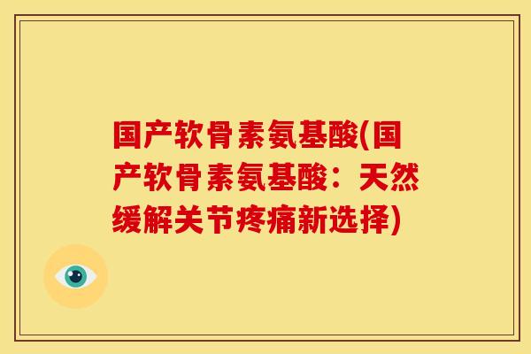 国产软骨素氨基酸(国产软骨素氨基酸：天然缓解关节疼痛新选择)